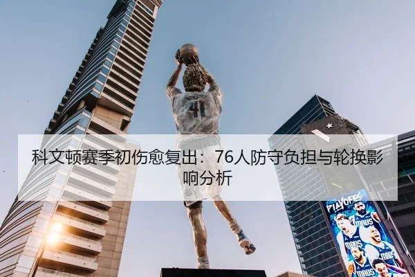 科文顿赛季初伤愈复出：76人防守负担与轮换影响分析