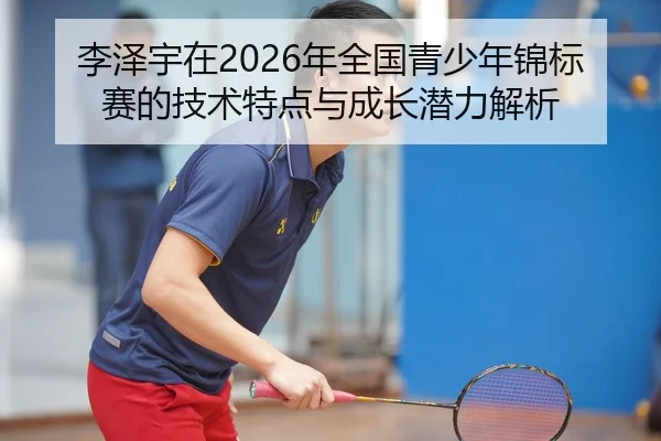 李泽宇在2026年全国青少年锦标赛的技术特点与成长潜力解析
